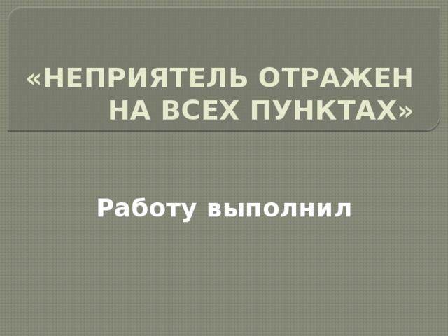  «НЕПРИЯТЕЛЬ ОТРАЖЕН НА ВСЕХ ПУНКТАХ» Работу выполнил 