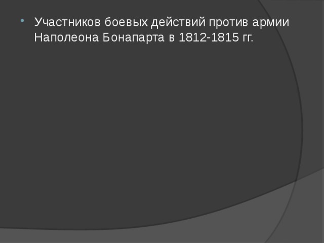 Участников боевых действий против армии Наполеона Бонапарта в 1812-1815 гг. 