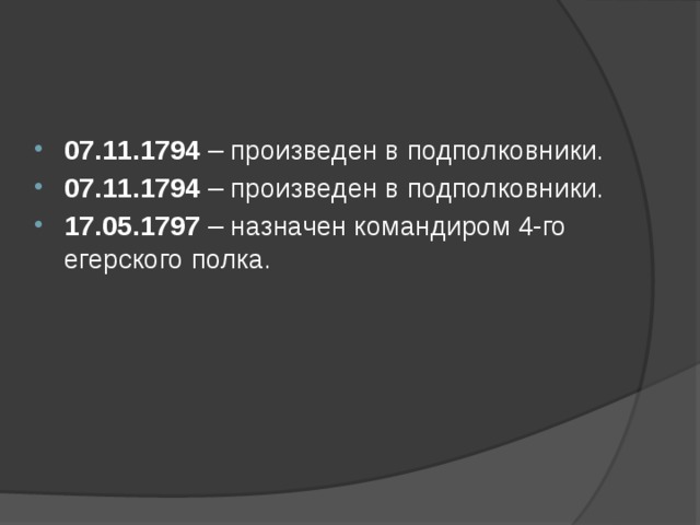   07.11.1794 – произведен в подполковники. 07.11.1794 – произведен в подполковники. 17.05.1797 – назначен командиром 4-го егерского полка.   