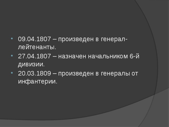 09.04.1807 – произведен в генерал-лейтенанты. 27.04.1807 – назначен начальником 6-й дивизии. 20.03.1809 – произведен в генералы от инфантерии.   