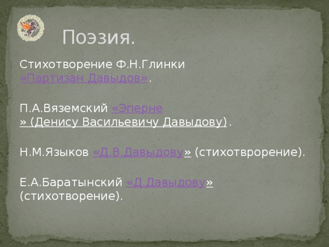 Поэзия. Стихотворение Ф.Н.Глинки «Партизан Давыдов» .   П.А.Вяземский « Эперне » (Денису Васильевичу Давыдову) .   Н.М.Языков « Д.В.Давыдову » (стихотврорение).   Е.А.Баратынский « Д.Давыдову » (стихотворение).   