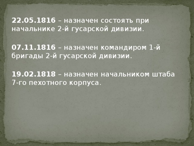 22.05.1816 – назначен состоять при начальнике 2-й гусарской дивизии.   07.11.1816 – назначен командиром 1-й бригады 2-й гусарской дивизии.   19.02.1818 – назначен начальником штаба 7-го пехотного корпуса. 