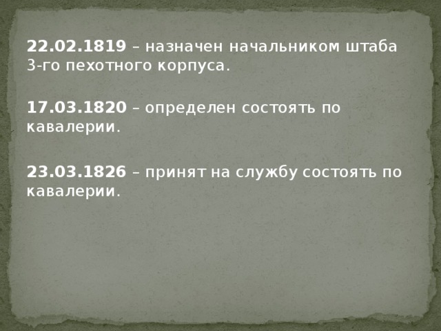 22.02.1819 – назначен начальником штаба 3-го пехотного корпуса.   17.03.1820 – определен состоять по кавалерии. 23.03.1826 – принят на службу состоять по кавалерии.   