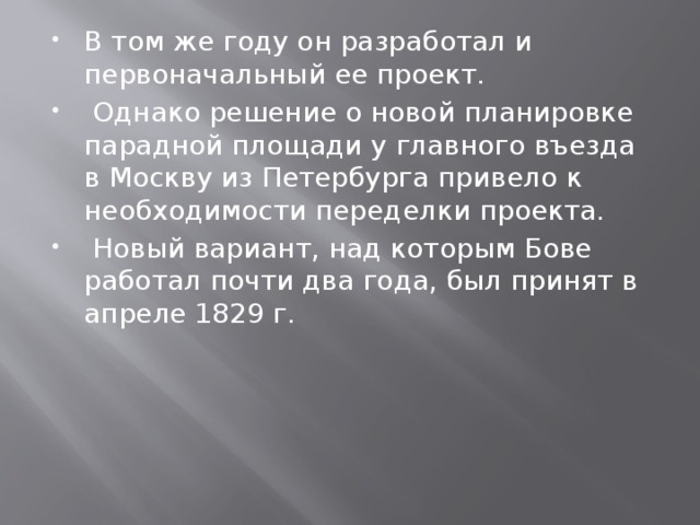 В том же году он разработал и первоначальный ее проект.  Однако решение о новой планировке парадной площади у главного въезда в Москву из Петербурга привело к необходимости переделки проекта.  Новый вариант, над которым Бове работал почти два года, был принят в апреле 1829 г. 