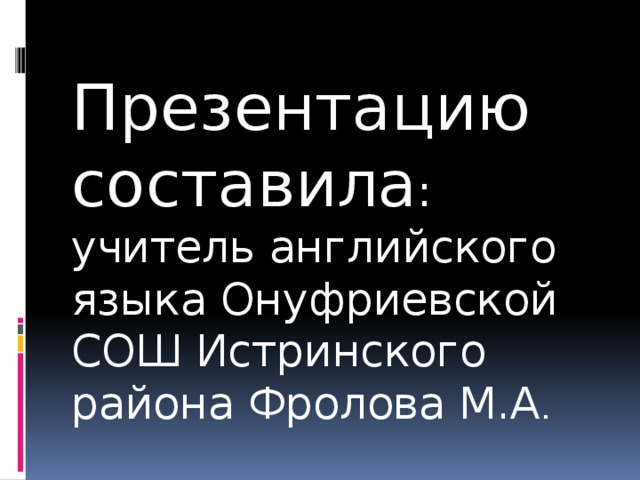 Презентацию составила : учитель английского языка Онуфриевской СОШ Истринского района Фролова М.А . 