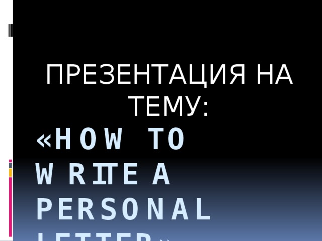 ПРЕЗЕНТАЦИЯ НА ТЕМУ: «how to write a personal letter» 