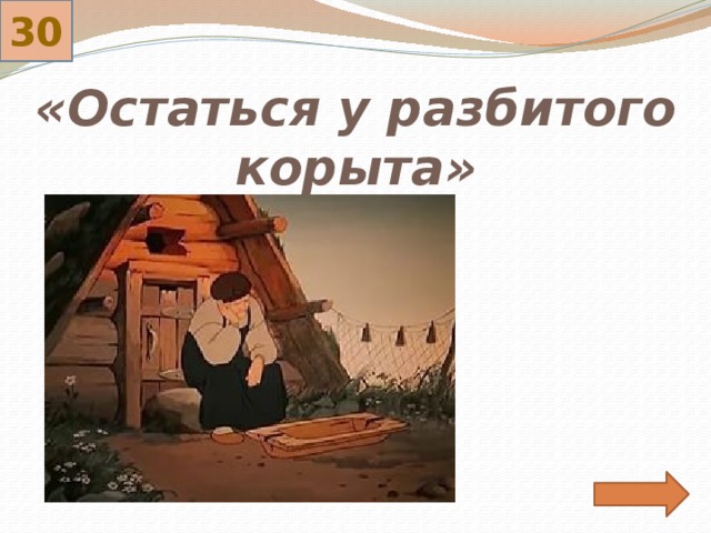 30 «Остаться у разбитого корыта» 