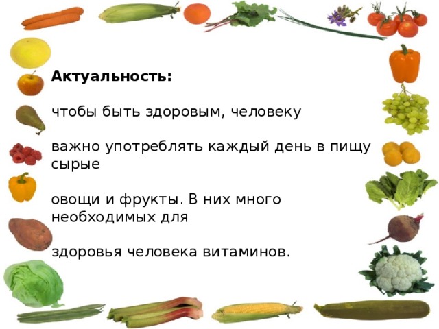 Актуальность:  чтобы быть здоровым, человеку важно употреблять каждый день в пищу сырые овощи и фрукты. В них много необходимых для здоровья человека витаминов. 
