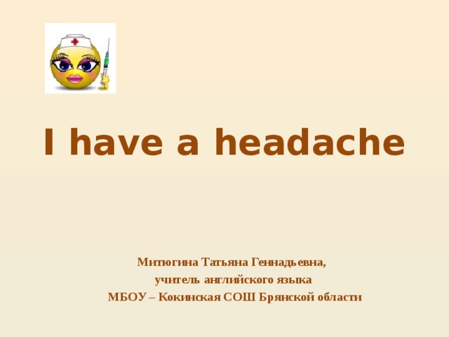 I have a headache Митюгина Татьяна Геннадьевна, учитель английского языка  МБОУ – Кокинская СОШ Брянской области 