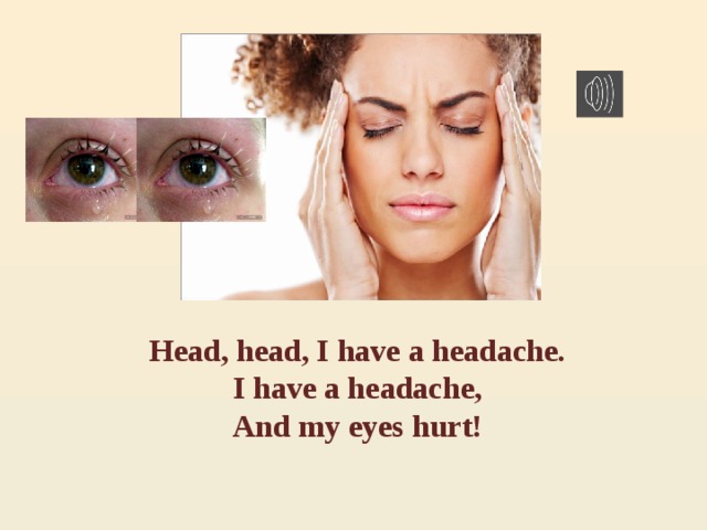 Head, head, I have a headache. I have a headache, And my eyes hurt! 