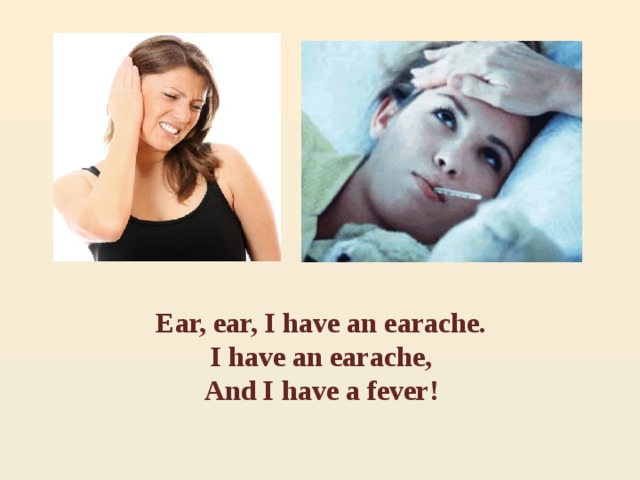 Ear, ear, I have an earache. I have an earache, And I have a fever! 