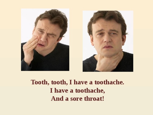 Tooth, tooth, I have a toothache. I have a toothache, And a sore throat! 