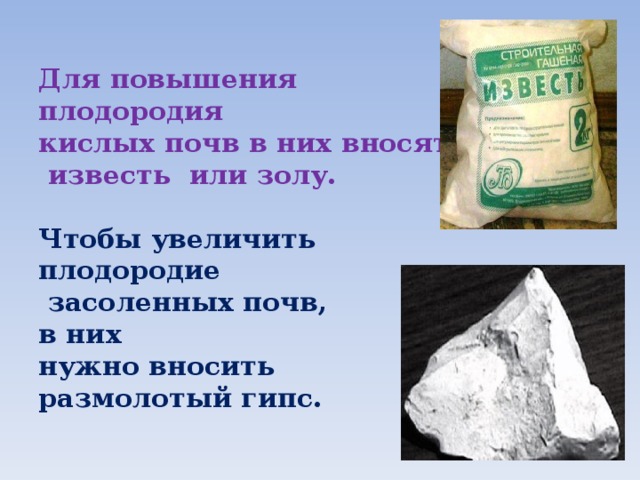 Для повышения плодородия кислых почв в них вносят  известь или золу. Чтобы увеличить плодородие  засоленных почв, в них нужно вносить размолотый гипс. 