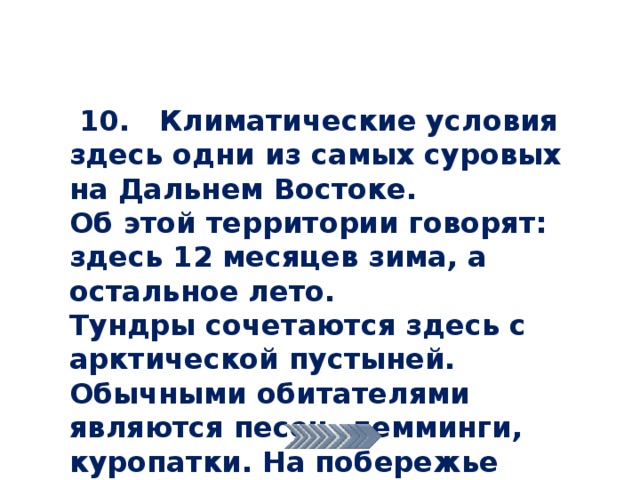  10. Климатические условия здесь одни из самых суровых на Дальнем Востоке. Об этой территории говорят: здесь 12 месяцев зима, а остальное лето. Тундры сочетаются здесь с арктической пустыней. Обычными обитателями являются песец, лемминги, куропатки. На побережье лежбища моржей. 