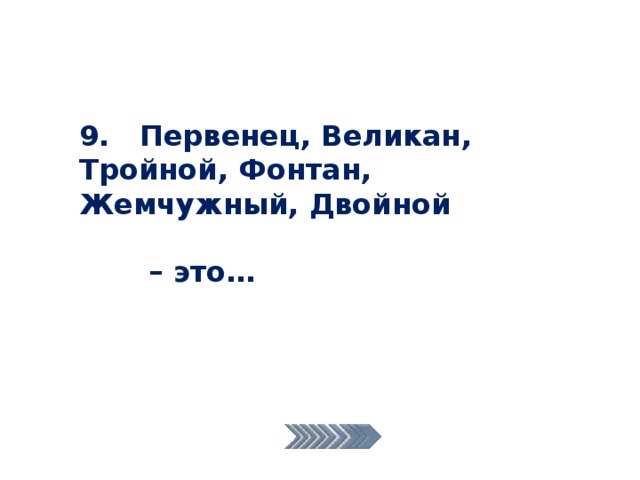 9. Первенец, Великан, Тройной, Фонтан, Жемчужный, Двойной  – это… 