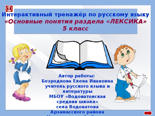 Интерактивный тренажёр по русскому языку «Основные понятия раздела «ЛЕКСИКА» 5 класс Автор работы: Безроднова Елена Ивановна учитель русского языка и литературы МБОУ «Водоватовская средняя школа» села Водоватова Арзамасского района Нижегородской области 