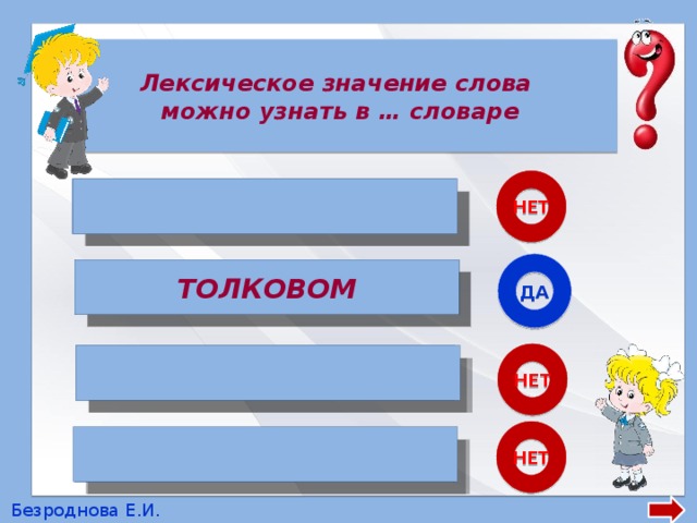 Лексическое значение слова можно узнать в … словаре НЕТ  ОРФОГРАФИЧЕСКОМ ДА ТОЛКОВОМ ТОЛКОВОМ НЕТ  ЭТИМОЛОГИЧЕСКОМ НЕТ  ФРАЗЕОЛОГИЧЕСКОМ Безроднова Е.И. 