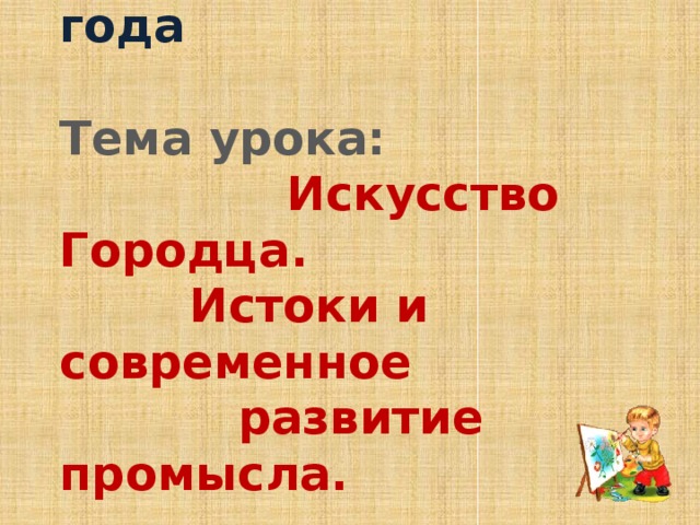  27 апреля 2011 года   Тема урока:   Искусство Городца.  Истоки и современное  развитие промысла. 