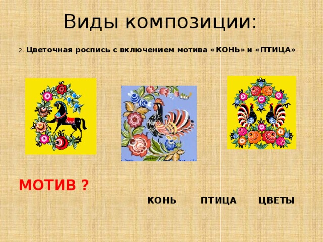 Виды композиции: 2. Цветочная роспись с включением мотива «КОНЬ» и «ПТИЦА»  МОТИВ ?  КОНЬ ПТИЦА ЦВЕТЫ 