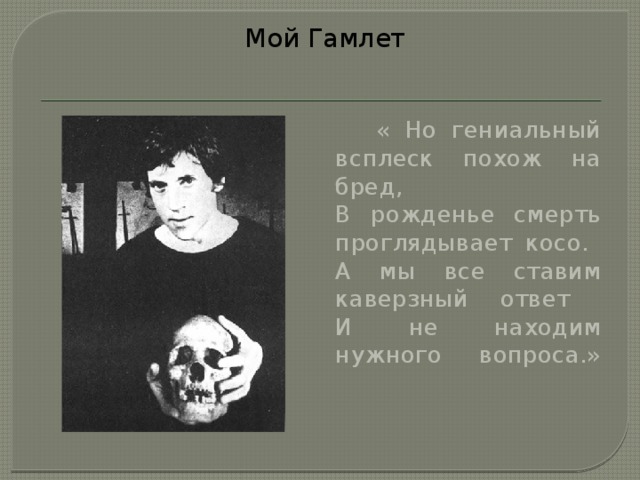 Мой Гамлет  « Но гениальный всплеск похож на бред,  В рожденье смерть проглядывает косо.  А мы все ставим каверзный ответ  И не находим нужного вопроса.»     