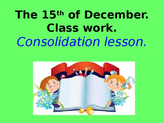 The 15 th of December.  Class work.  Consolidation lesson. 