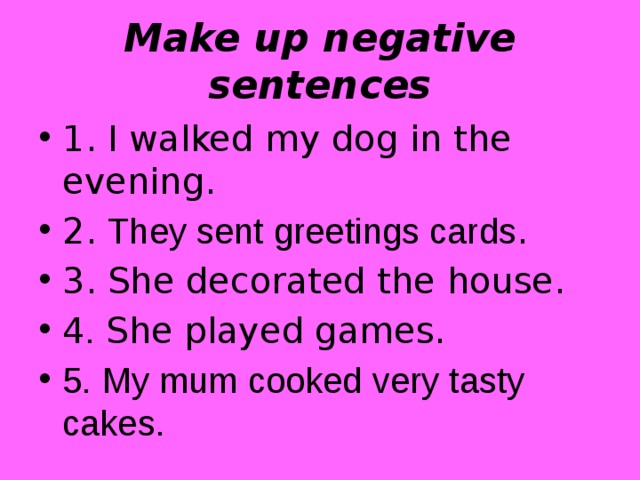 Make up negative sentences 1. I walked my dog in the evening. 2. They sent greetings cards . 3. She decorated the house. 4 . She played games. 5. My mum cooked very tasty cakes. 
