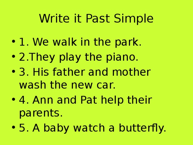 Write it Past Simple 1. We walk in the park. 2.They play the piano. 3. His father and mother wash the new car. 4. Ann and Pat help their parents. 5. A baby watch a butterfly. 