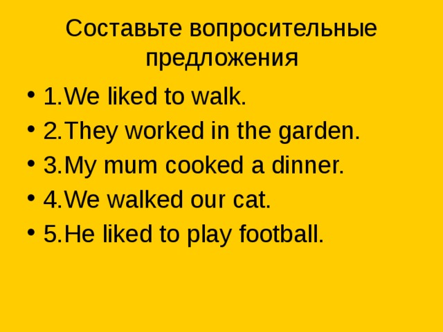 Составьте вопросительные предложения 1.We liked to walk. 2.They worked in the garden. 3.My mum cooked a dinner. 4.We walked our cat. 5.He liked to play football. 