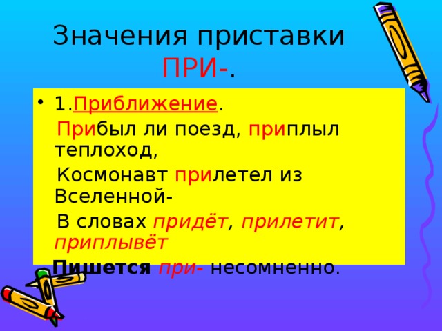 Значения приставки ПРИ- . 1. Приближение .   При был ли поезд, при плыл теплоход,  Космонавт при летел из Вселенной-  В словах придёт , прилетит , приплывёт  Пишется при-  несомненно.  