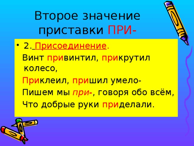 Второе значение приставки ПРИ- 2.  Присоединение .  Винт при винтил, при крутил колесо,  При клеил, при шил умело-  Пишем мы при- , говоря обо всём,  Что добрые руки при делали.  