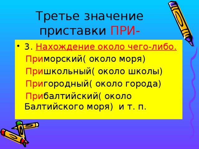 Третье значение приставки ПРИ- 3. Нахождение около чего-либо.  При морский( около моря)  При школьный( около школы)   При городный( около города)  При балтийский( около Балтийского моря) и т. п.  
