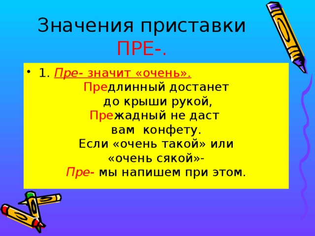 Значения приставки ПРЕ-. 1.  Пре- значит «очень». Пре длинный достанет  до крыши рукой, Пре жадный не даст вам конфету. Если «очень такой» или «очень сякой»- Пре-  мы напишем при этом.  