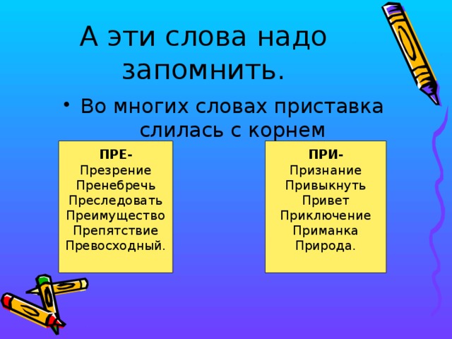 А эти слова надо запомнить. Во многих словах приставка слилась с корнем ПРЕ- ПРИ- Презрение Признание Пренебречь Привыкнуть Преследовать Привет Преимущество Приключение Препятствие Приманка Природа. Превосходный.    