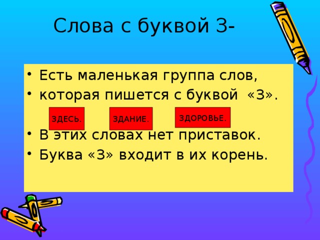 Слова с буквой З-   Есть маленькая группа слов, которая пишется с буквой «З». В этих словах нет приставок. Буква «З» входит в их корень. ЗДЕСЬ. ЗДАНИЕ. ЗДОРОВЬЕ.  