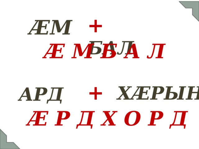 +  БАЛ  ӔМ Ӕ М Б А Л +  ХӔРЫН АРД Ӕ Р Д Х О Р Д 