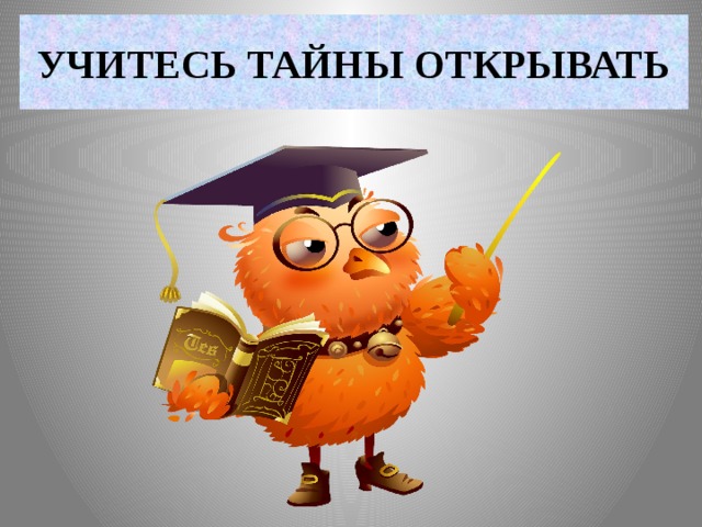 УЧИТЕСЬ ТАЙНЫ ОТКРЫВАТЬ 