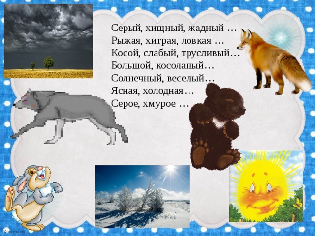Серый, хищный, жадный … Рыжая, хитрая, ловкая … Косой, слабый, трусливый… Большой, косолапый… Солнечный, веселый… Ясная, холодная… Серое, хмурое … 