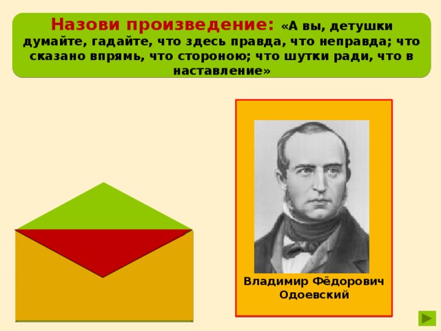 Назови произведение: «А вы, детушки думайте, гадайте, что здесь правда, что неправда; что сказано впрямь, что стороною; что шутки ради, что в наставление» Владимир Фёдорович Одоевский «Мороз Иванович» сказка 
