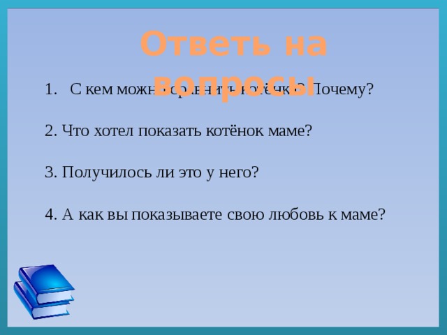 Ответь на вопросы С кем можно сравнить котёнка? Почему? 2. Что хотел показать котёнок маме? 3. Получилось ли это у него? 4. А как вы показываете свою любовь к маме? 