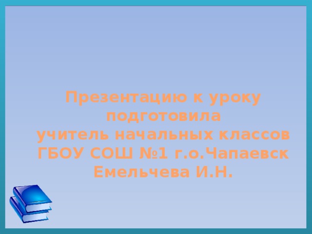 Презентацию к уроку подготовила учитель начальных классов ГБОУ СОШ №1 г.о.Чапаевск Емельчева И.Н.  