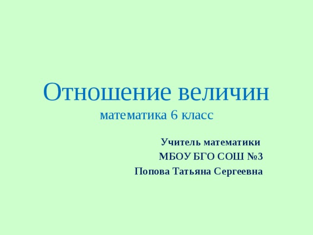 Отношение величин  математика 6 класс Учитель математики МБОУ БГО СОШ №3 Попова Татьяна Сергеевна 