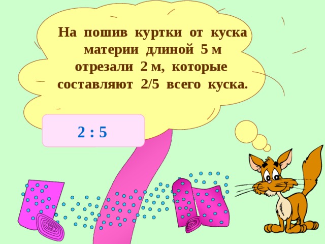 На пошив куртки от куска материи длиной 5 м отрезали 2 м, которые составляют 2/5 всего куска. 2 : 5 Объяснение новой темы 12 