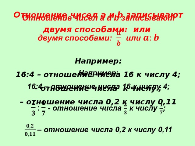 Отношение чисел a и b записывают двумя способами: или    Например: 16:4 – отношение числа 16 к числу 4; - отношение числа к числу ; – отношение числа 0,2 к числу 0,11  