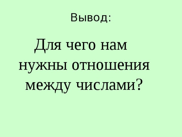 Вывод: Для чего нам нужны отношения между числами? 