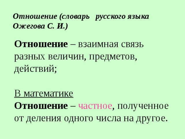 Отношение (словарь русского языка Ожегова С. И.) Отношение – взаимная связь разных величин, предметов, действий; В математике  Отношение – частное , полученное от деления одного числа на другое. 