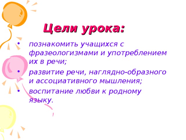 Цели урока: познакомить учащихся с фразеологизмами и употреблением их в речи; развитие речи, наглядно-образного и ассоциативного мышления; воспитание любви к родному языку.  