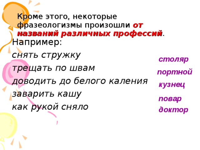Кроме этого, некоторые фразеологизмы произошли от названий различных профессий . Например: снять стружку трещать по швам доводить до белого каления заварить кашу как рукой сняло столяр портной кузнец повар доктор  