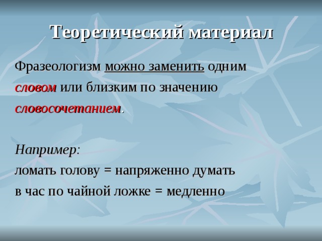 Теоретический материал Фразеологизм можно заменить одним словом  или близким по значению словосочетанием .  Например: ломать голову = напряженно думать в час по чайной ложке = медленно  