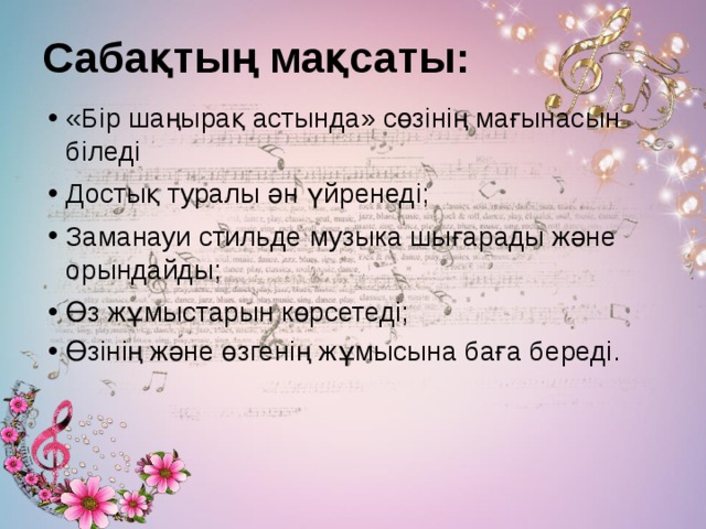 Сабақтың мақсаты: «Бір шаңырақ астында» сөзінің мағынасын біледі Достық туралы ән үйренеді; Заманауи стильде музыка шығарады және орындайды; Өз жұмыстарын көрсетеді; Өзінің және өзгенің жұмысына баға береді. 