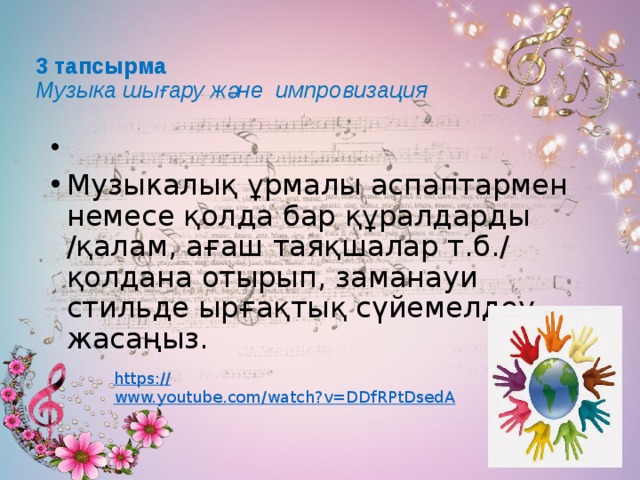 3 тапсырма  Музыка шығару және импровизация     Музыкалық ұрмалы аспаптармен немесе қолда бар құралдарды /қалам, ағаш таяқшалар т.б./ қолдана отырып, заманауи стильде ырғақтық сүйемелдеу жасаңыз. https:// www.youtube.com/watch?v=DDfRPtDsedA 
